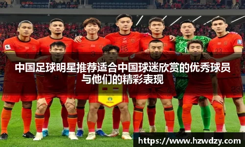 中国足球明星推荐适合中国球迷欣赏的优秀球员与他们的精彩表现